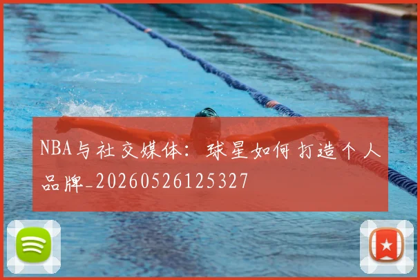 NBA与社交媒体：球星如何打造个人品牌_20260526125327