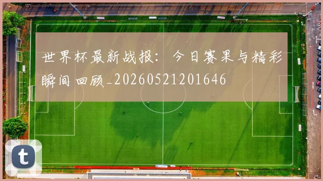 世界杯最新战报:今日赛果与精彩瞬间回顾_20260521201646