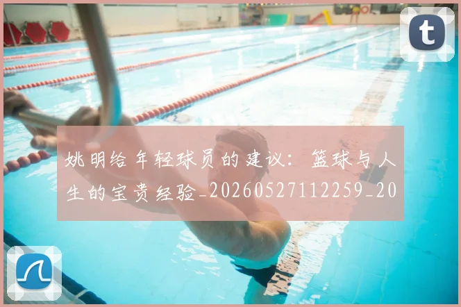 姚明给年轻球员的建议:篮球与人生的宝贵经验_20260527112259_20260609174316