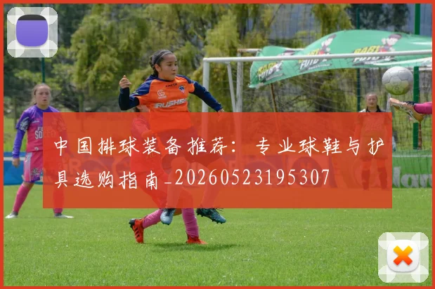 中国排球装备推荐:专业球鞋与护具选购指南_20260523195307