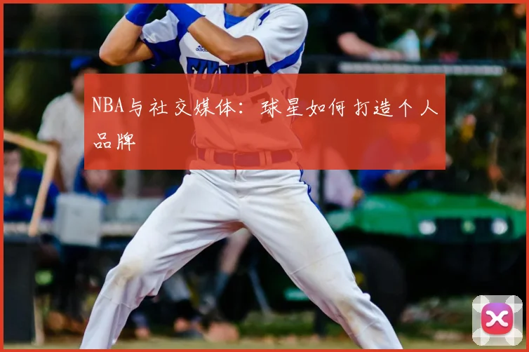 NBA与社交媒体：球星如何打造个人品牌