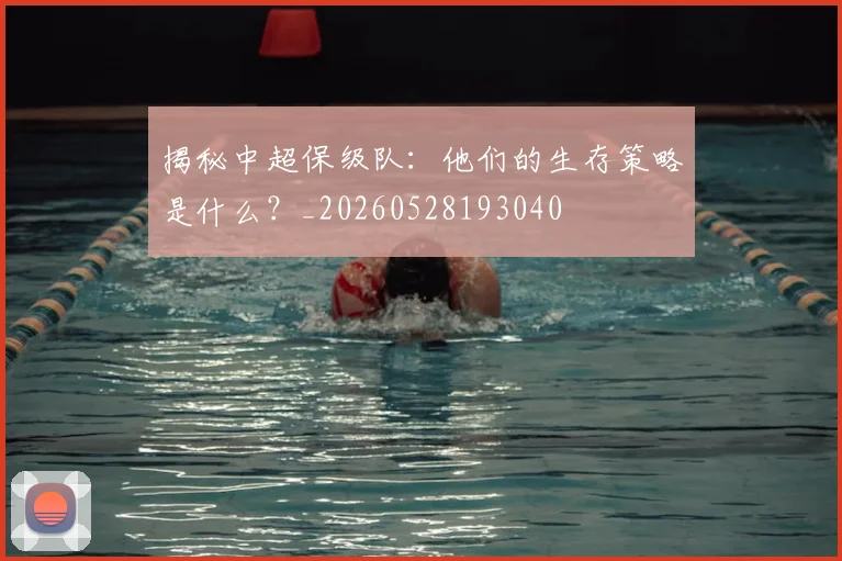 揭秘中超保级队：他们的生存策略是什么？_20260528193040