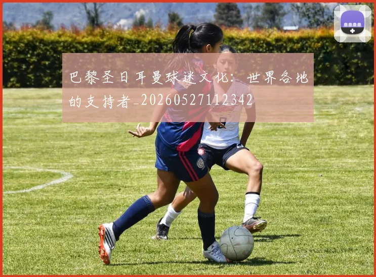 巴黎圣日耳曼球迷文化：世界各地的支持者_20260527112342