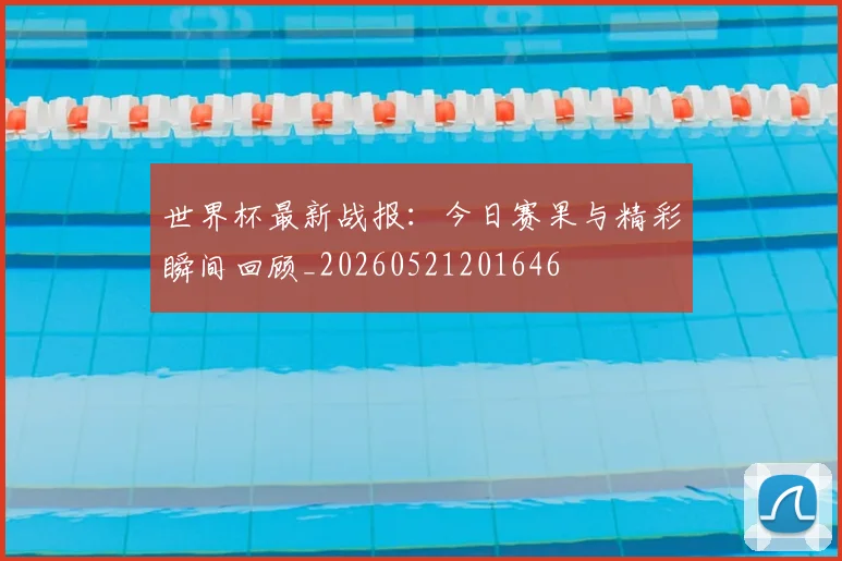 世界杯最新战报:今日赛果与精彩瞬间回顾_20260521201646