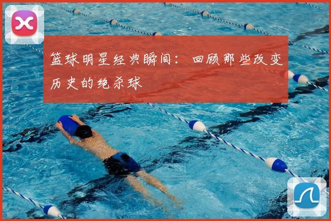 篮球明星经典瞬间:回顾那些改变历史的绝杀球
