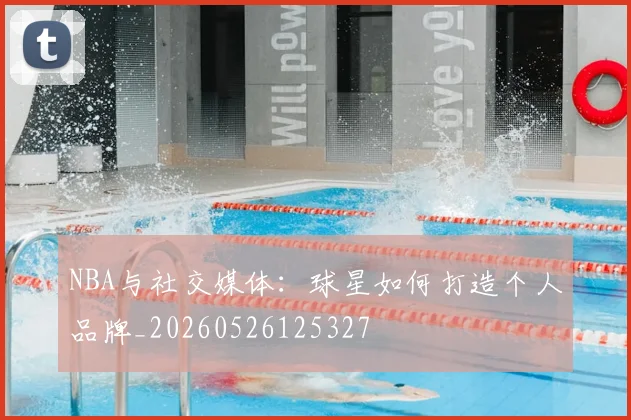 NBA与社交媒体：球星如何打造个人品牌_20260526125327