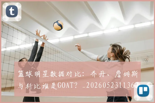篮球明星数据对比:乔丹、詹姆斯与科比谁是GOAT?_20260523113620