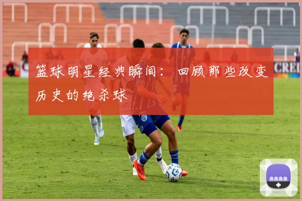 篮球明星经典瞬间:回顾那些改变历史的绝杀球