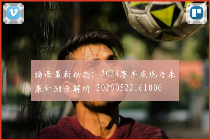 梅西最新动态：2024赛季表现与未来计划全解析_20260522161006