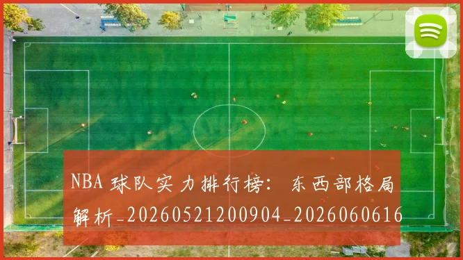 NBA 球队实力排行榜：东西部格局解析_20260521200904_20260606165640
