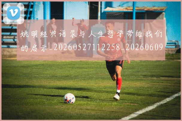 姚明经典语录与人生哲学带给我们的启示_20260527112258_20260609174254