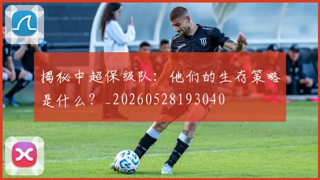 揭秘中超保级队：他们的生存策略是什么？_20260528193040
