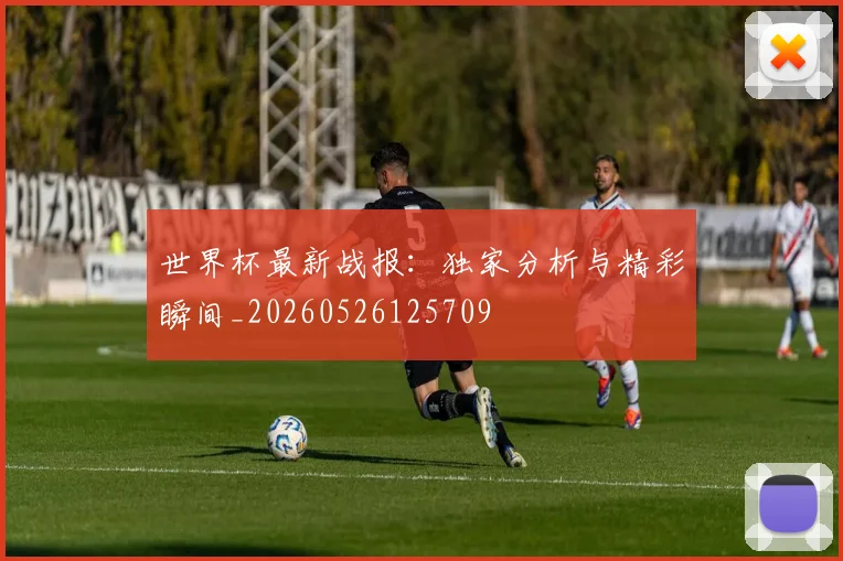 世界杯最新战报:独家分析与精彩瞬间_20260526125709