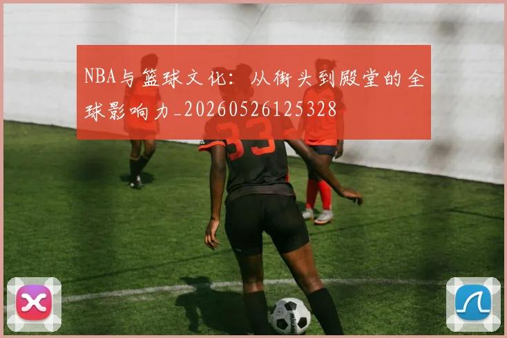 NBA与篮球文化：从街头到殿堂的全球影响力_20260526125328